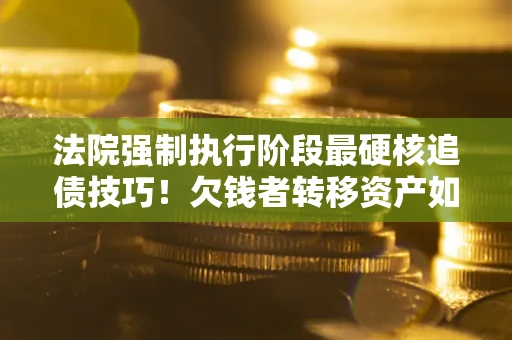 济南法院强制执行阶段最硬核追债技巧！欠钱者转移资产如何破解？