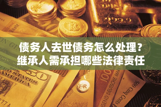 济南债务人去世债务怎么处理？继承人需承担哪些法律责任？