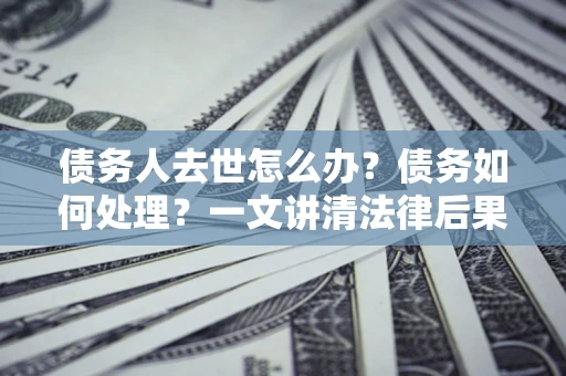 济南债务人去世怎么办？债务如何处理？一文讲清法律后果