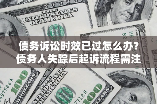 济南债务诉讼时效已过怎么办？债务人失踪后起诉流程需注意什么？