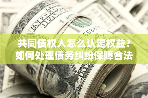 济南共同债权人怎么认定权益？如何处理债务纠纷保障合法权益？