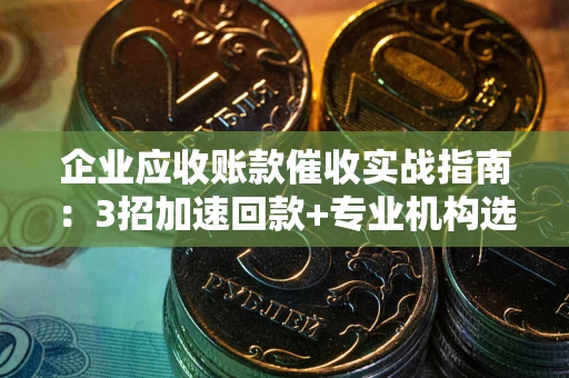 济南企业应收账款催收实战指南：3招加速回款+专业机构选择避坑