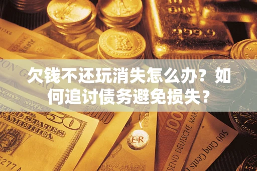 济南欠钱不还玩消失怎么办？如何追讨债务避免损失？