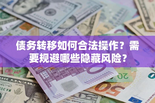济南债务转移如何合法操作？需要规避哪些隐藏风险？