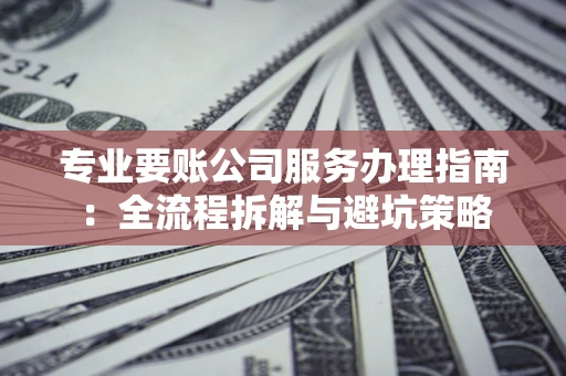 济南专业要账公司服务办理指南：全流程拆解与避坑策略