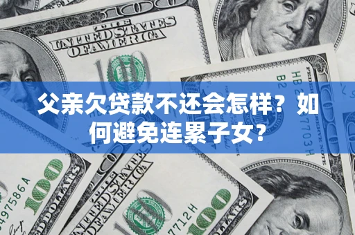 济南父亲欠贷款不还会怎样？如何避免连累子女？