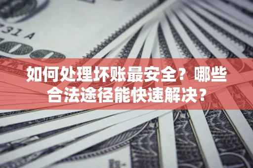 济南如何处理坏账最安全？哪些合法途径能快速解决？