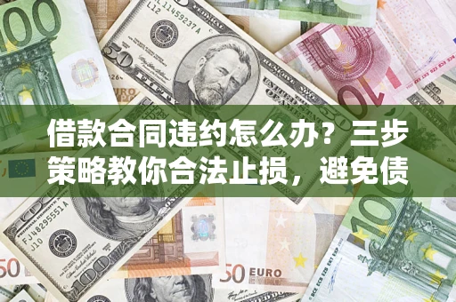 济南借款合同违约怎么办？三步策略教你合法止损，避免债务危机升级