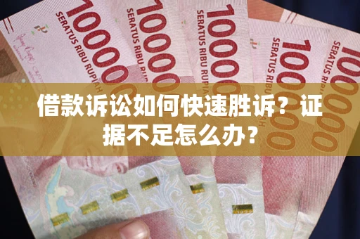 济南借款诉讼如何快速胜诉？证据不足怎么办？