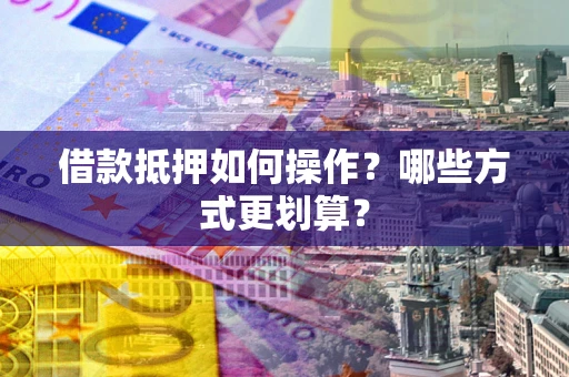 济南借款抵押如何操作？哪些方式更划算？