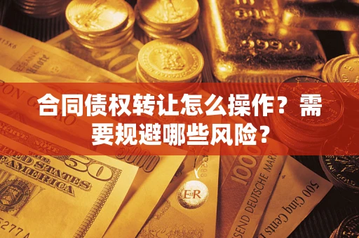 济南合同债权转让怎么操作？需要规避哪些风险？