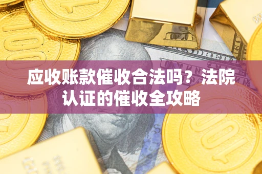 济南应收账款催收合法吗？法院认证的催收全攻略