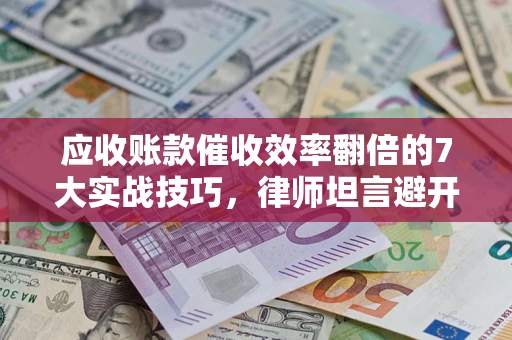 济南应收账款催收效率翻倍的7大实战技巧，律师坦言避开这些法律雷区最关键