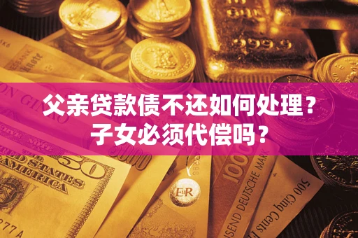 济南父亲贷款债不还如何处理？子女必须代偿吗？