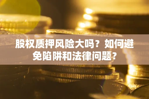 济南股权质押风险大吗？如何避免陷阱和法律问题？