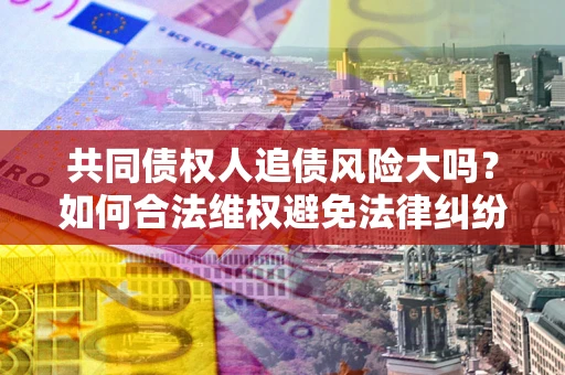济南共同债权人追债风险大吗?如何合法维权避免法律纠纷? 济南共同债权人追债风险大吗?如何合法维权避免法律纠纷?