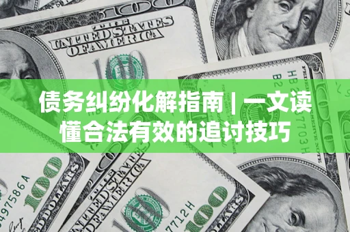 济南债务纠纷化解指南 | 一文读懂合法有效的追讨技巧