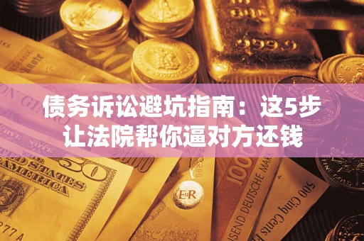 济南债务诉讼避坑指南：这5步让法院帮你逼对方还钱