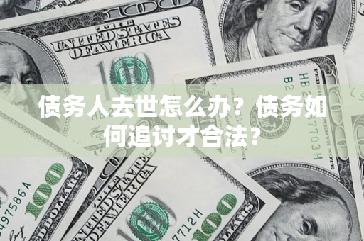 济南债务人去世怎么办？债务如何追讨才合法？