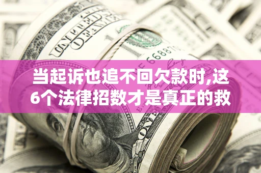济南当起诉也追不回欠款时,这6个法律招数才是真正的救命稻草