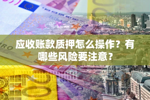 济南应收账款质押怎么操作？有哪些风险要注意？