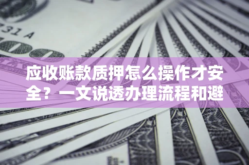 济南应收账款质押怎么操作才安全？一文说透办理流程和避险绝招